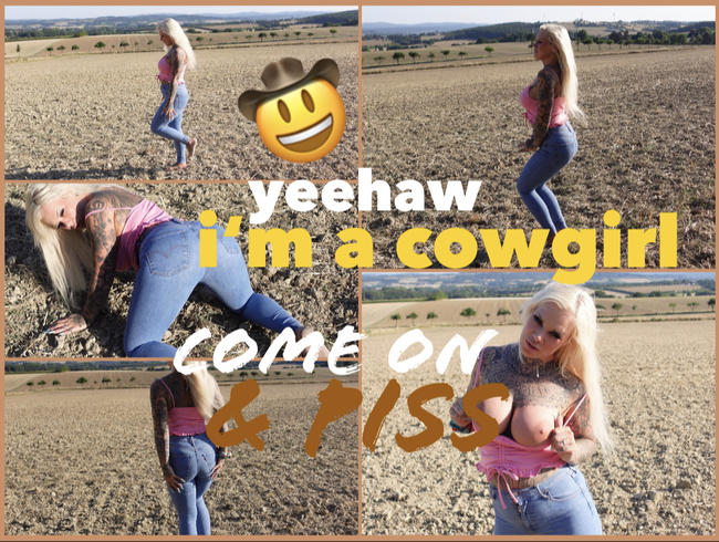 I’m a cowgirl I come on & piss I yeehaw!
